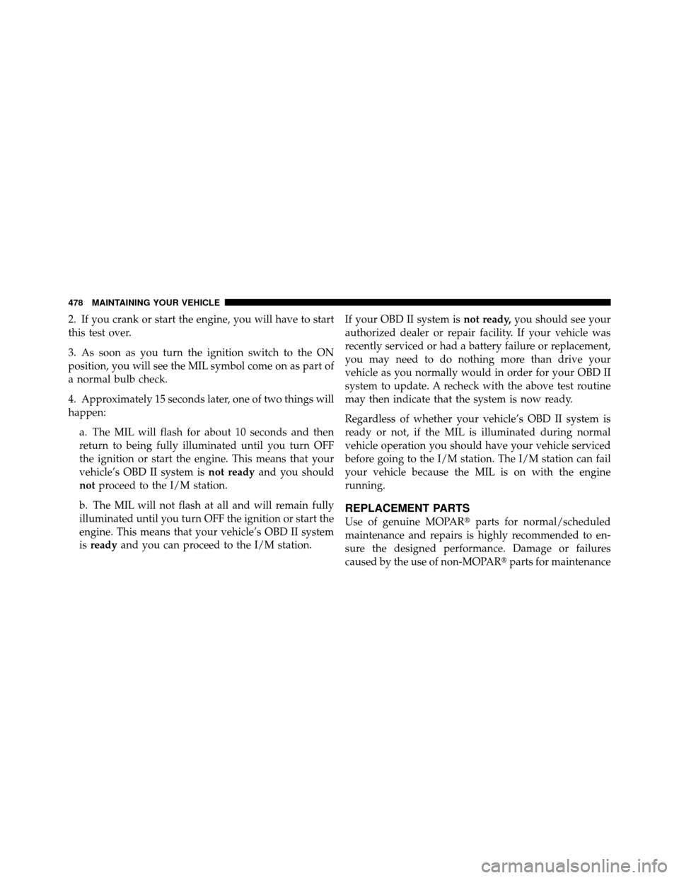 CHRYSLER TOWN AND COUNTRY 2011 5.G Owners Manual 2. If you crank or start the engine, you will have to start
this test over.
3. As soon as you turn the ignition switch to the ON
position, you will see the MIL symbol come on as part of
a normal bulb 