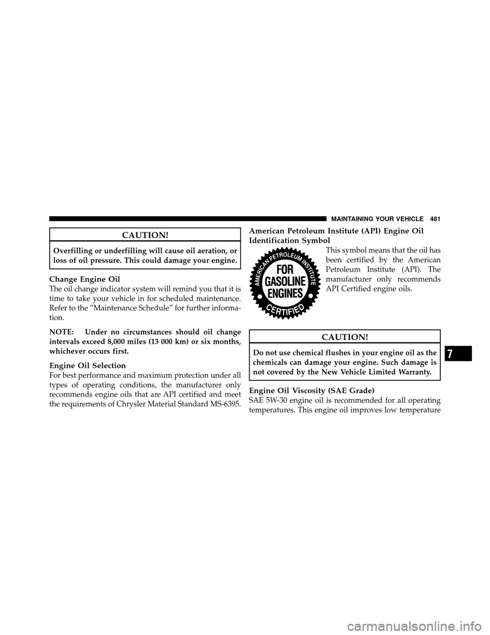 CHRYSLER TOWN AND COUNTRY 2011 5.G Owners Manual CAUTION!
Overfilling or underfilling will cause oil aeration, or
loss of oil pressure. This could damage your engine.
Change Engine Oil
The oil change indicator system will remind you that it is
time 