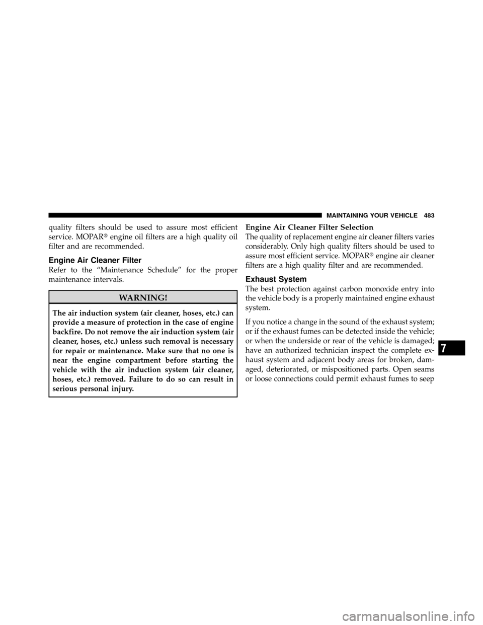 CHRYSLER TOWN AND COUNTRY 2011 5.G Owners Manual quality filters should be used to assure most efficient
service. MOPARengine oil filters are a high quality oil
filter and are recommended.
Engine Air Cleaner Filter
Refer to the “Maintenance Sched