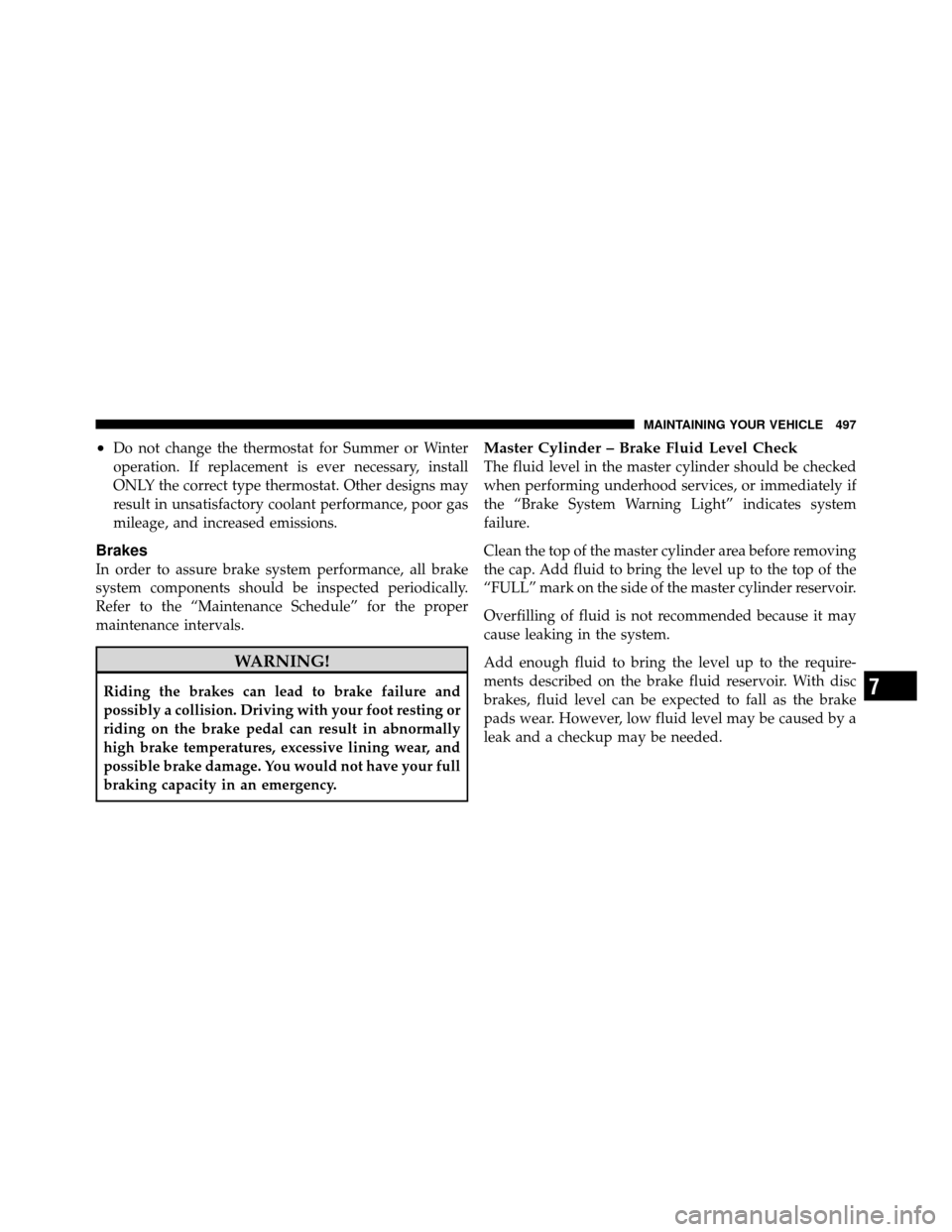 CHRYSLER TOWN AND COUNTRY 2011 5.G Owners Manual •Do not change the thermostat for Summer or Winter
operation. If replacement is ever necessary, install
ONLY the correct type thermostat. Other designs may
result in unsatisfactory coolant performan