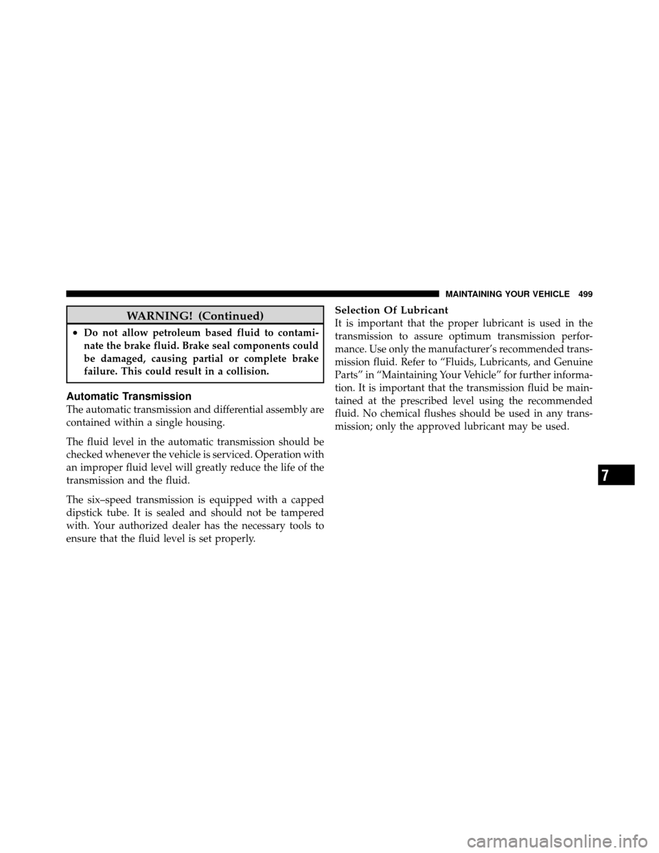 CHRYSLER TOWN AND COUNTRY 2011 5.G Owners Manual WARNING! (Continued)
•Do not allow petroleum based fluid to contami-
nate the brake fluid. Brake seal components could
be damaged, causing partial or complete brake
failure. This could result in a c