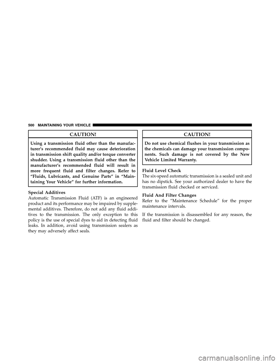 CHRYSLER TOWN AND COUNTRY 2011 5.G Owners Manual CAUTION!
Using a transmission fluid other than the manufac-
turer’s recommended fluid may cause deterioration
in transmission shift quality and/or torque converter
shudder. Using a transmission flui