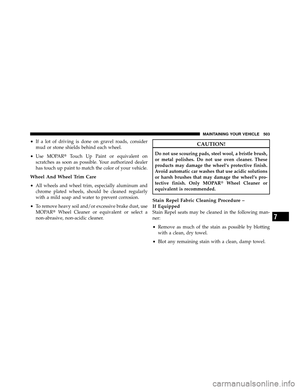 CHRYSLER TOWN AND COUNTRY 2011 5.G Owners Manual •If a lot of driving is done on gravel roads, consider
mud or stone shields behind each wheel.
•Use MOPARTouch Up Paint or equivalent on
scratches as soon as possible. Your authorized dealer
has 