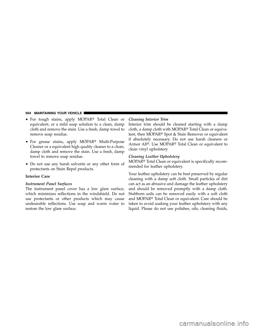CHRYSLER TOWN AND COUNTRY 2011 5.G Owners Manual •For tough stains, apply MOPARTotal Clean or
equivalent, or a mild soap solution to a clean, damp
cloth and remove the stain. Use a fresh, damp towel to
remove soap residue.
•For grease stains, a