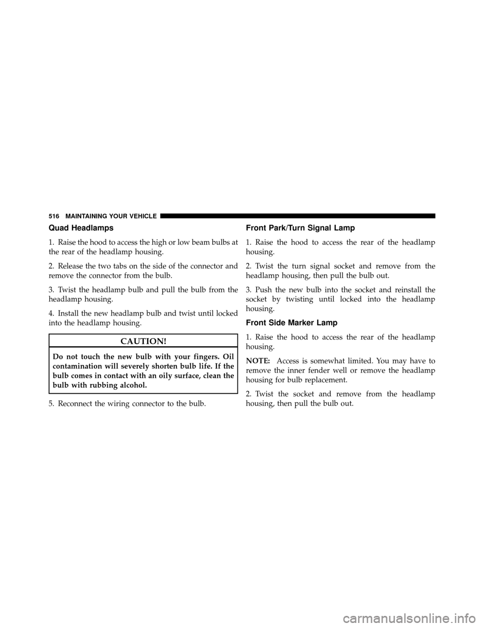 CHRYSLER TOWN AND COUNTRY 2011 5.G Owners Manual Quad Headlamps
1. Raise the hood to access the high or low beam bulbs at
the rear of the headlamp housing.
2. Release the two tabs on the side of the connector and
remove the connector from the bulb.
