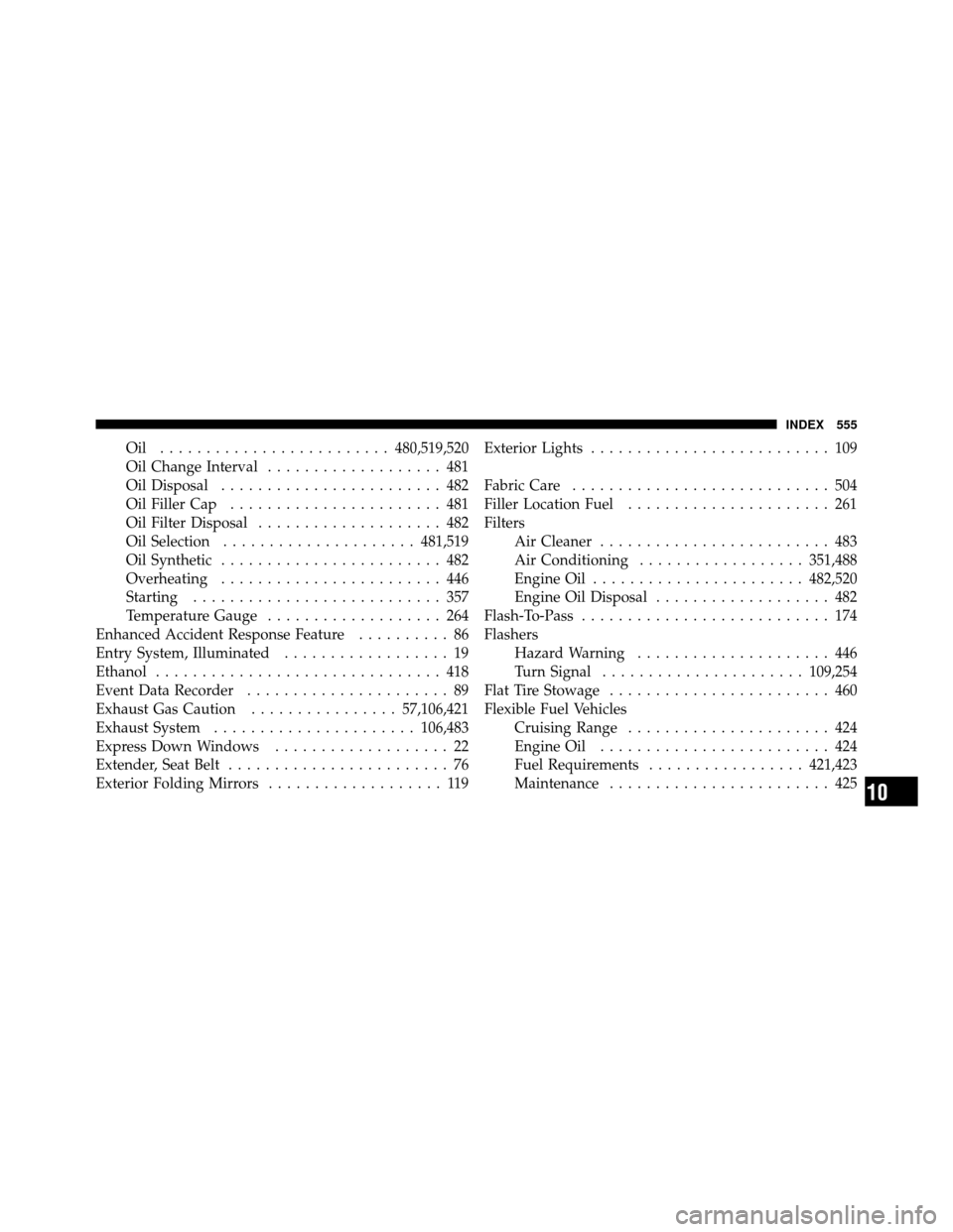 CHRYSLER TOWN AND COUNTRY 2011 5.G Owners Manual Oil .........................480,519,520
Oil Change Interval ................... 481
Oil Disposal ........................ 482
Oil Filler Cap ....................... 481
Oil Filter Disposal ..........