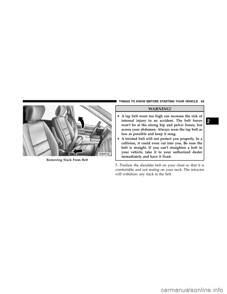 CHRYSLER TOWN AND COUNTRY 2011 5.G Repair Manual WARNING!
•A lap belt worn too high can increase the risk of
internal injury in an accident. The belt forces
won’t be at the strong hip and pelvic bones, but
across your abdomen. Always wear the la