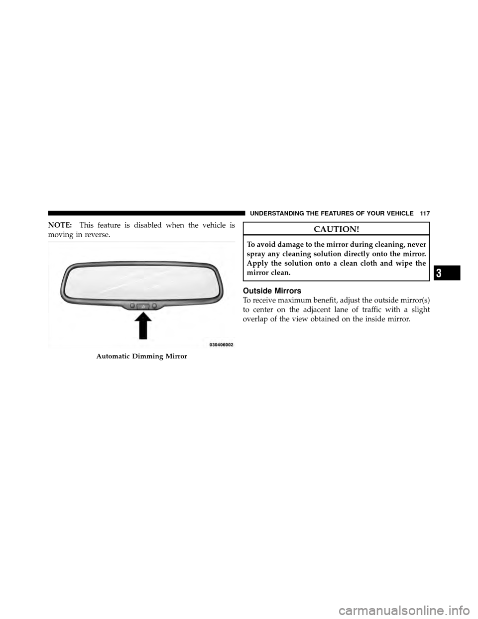 CHRYSLER TOWN AND COUNTRY 2012 5.G Owners Manual NOTE:This feature is disabled when the vehicle is
moving in reverse.CAUTION!
To avoid damage to the mirror during cleaning, never
spray any cleaning solution directly onto the mirror.
Apply the soluti