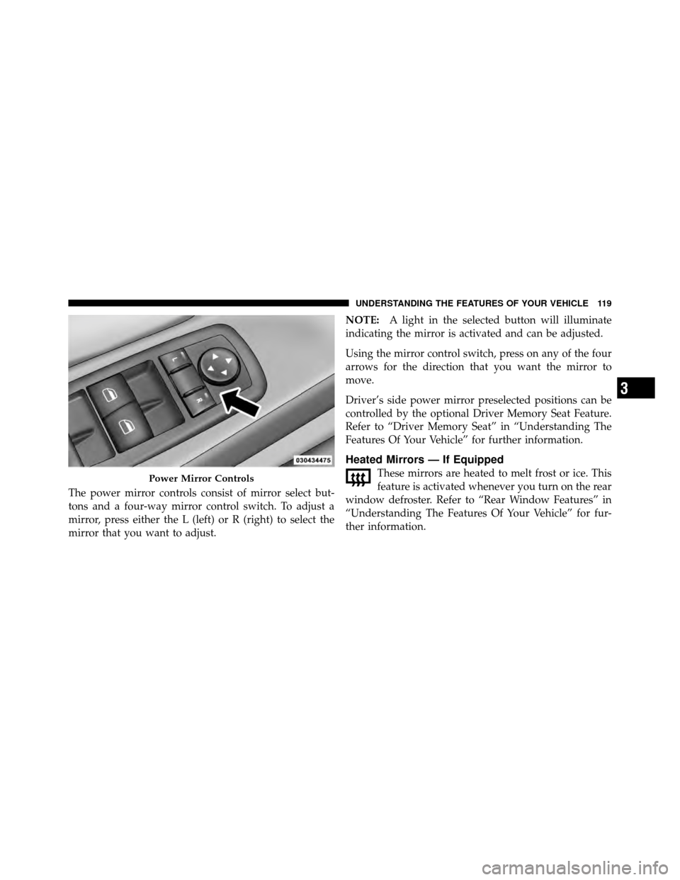 CHRYSLER TOWN AND COUNTRY 2012 5.G Owners Manual The power mirror controls consist of mirror select but-
tons and a four-way mirror control switch. To adjust a
mirror, press either the L (left) or R (right) to select the
mirror that you want to adju CHRYSLER TOWN AND COUNTRY 2012 5.G Owners Manual The power mirror controls consist of mirror select but-
tons and a four-way mirror control switch. To adjust a
mirror, press either the L (left) or R (right) to select the
mirror that you want to adju