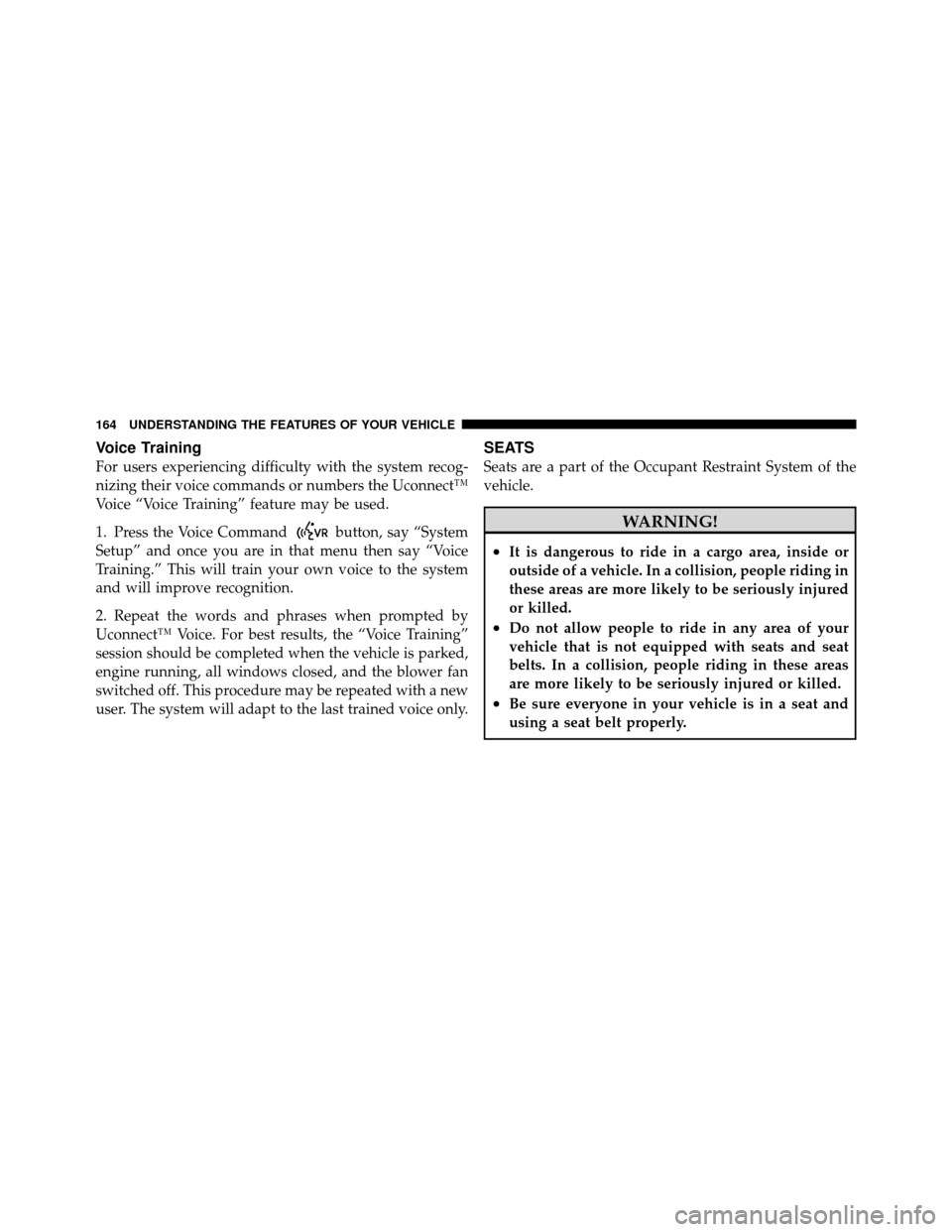 CHRYSLER TOWN AND COUNTRY 2012 5.G Owners Manual Voice Training
For users experiencing difficulty with the system recog-
nizing their voice commands or numbers the Uconnect™
Voice “Voice Training” feature may be used.
1. Press the Voice Comman