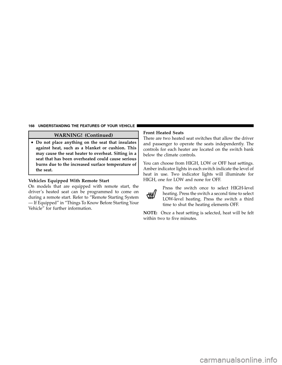 CHRYSLER TOWN AND COUNTRY 2012 5.G Owners Manual WARNING! (Continued)
•Do not place anything on the seat that insulates
against heat, such as a blanket or cushion. This
may cause the seat heater to overheat. Sitting in a
seat that has been overhea