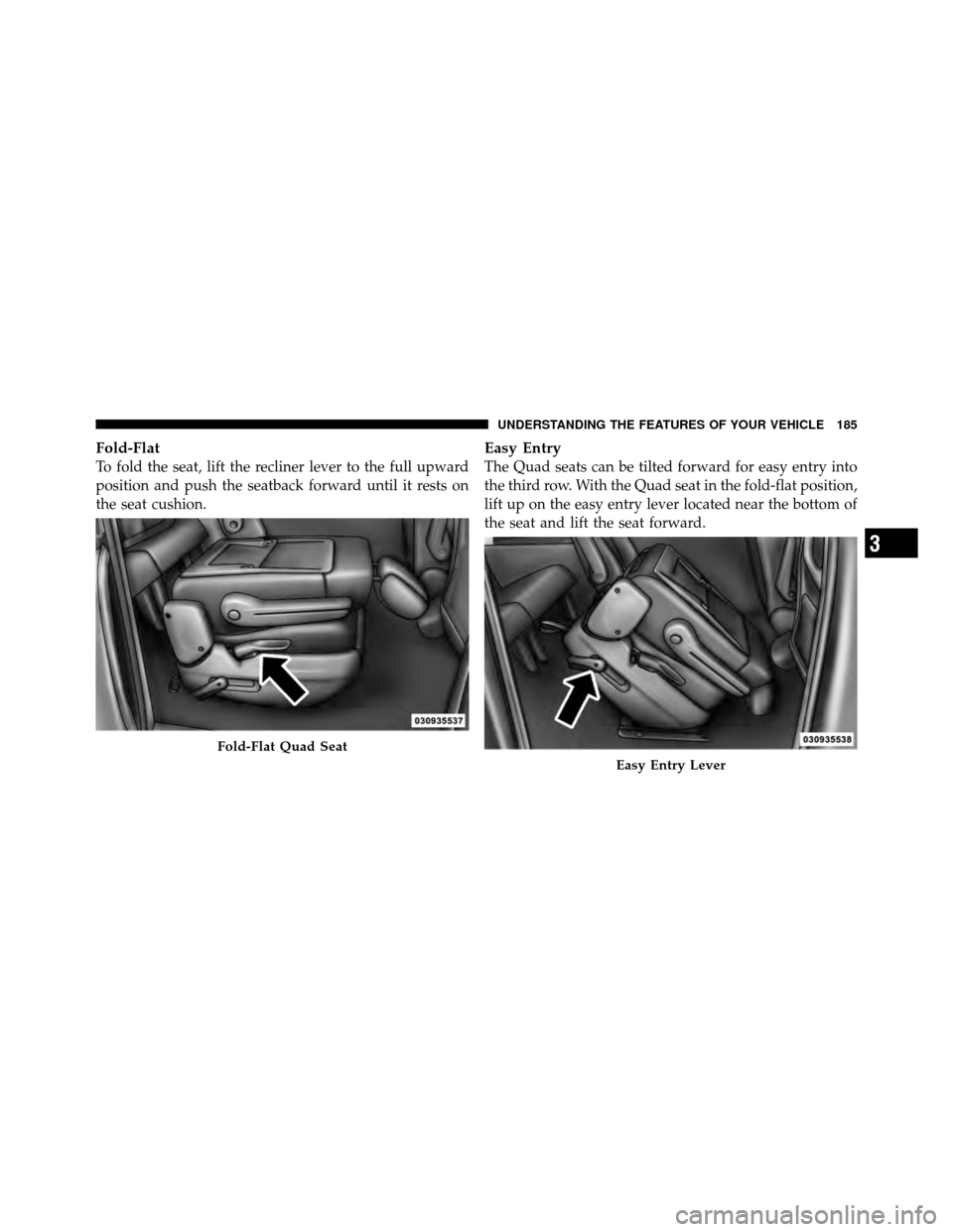 CHRYSLER TOWN AND COUNTRY 2012 5.G Owners Manual Fold-Flat
To fold the seat, lift the recliner lever to the full upward
position and push the seatback forward until it rests on
the seat cushion.
Easy Entry
The Quad seats can be tilted forward for ea