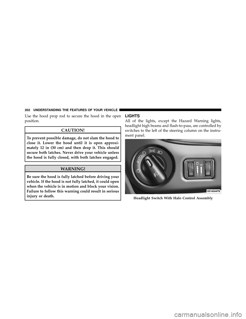 CHRYSLER TOWN AND COUNTRY 2012 5.G Owners Manual Use the hood prop rod to secure the hood in the open
position.
CAUTION!
To prevent possible damage, do not slam the hood to
close it. Lower the hood until it is open approxi-
mately 12 in (30 cm) and 