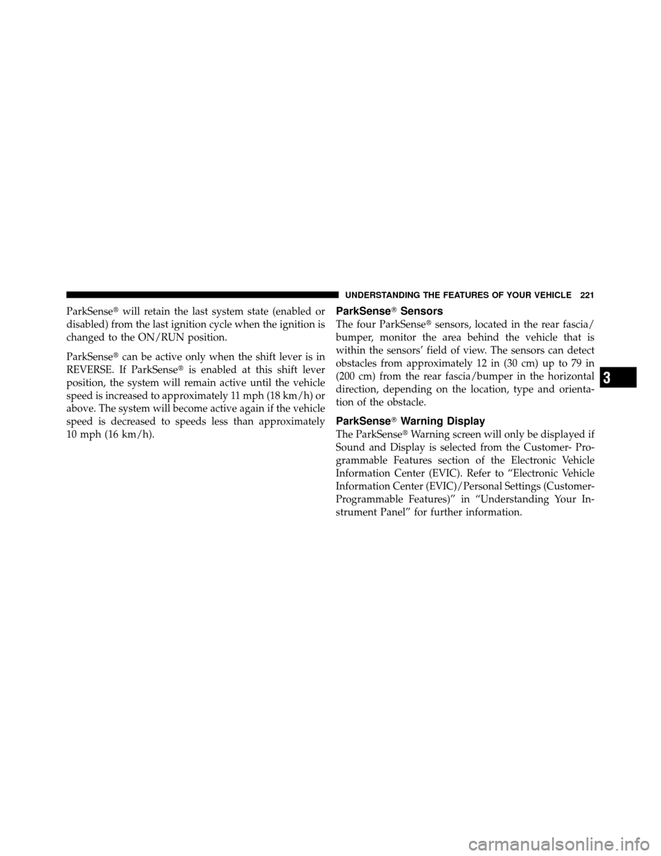 CHRYSLER TOWN AND COUNTRY 2012 5.G Owners Manual ParkSensewill retain the last system state (enabled or
disabled) from the last ignition cycle when the ignition is
changed to the ON/RUN position.
ParkSense can be active only when the shift lever i