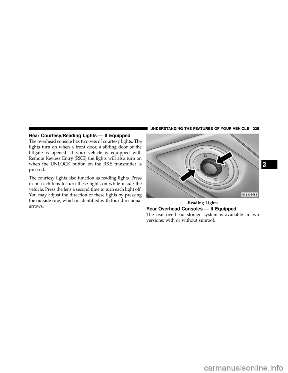 CHRYSLER TOWN AND COUNTRY 2012 5.G Owners Manual Rear Courtesy/Reading Lights — If Equipped
The overhead console has two sets of courtesy lights. The
lights turn on when a front door, a sliding door or the
liftgate is opened. If your vehicle is eq