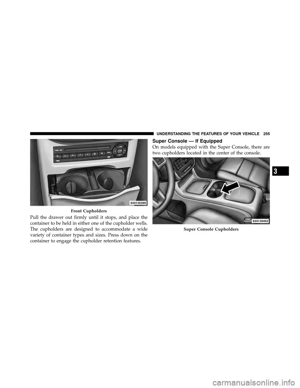 CHRYSLER TOWN AND COUNTRY 2012 5.G Owners Manual Pull the drawer out firmly until it stops, and place the
container to be held in either one of the cupholder wells.
The cupholders are designed to accommodate a wide
variety of container types and siz