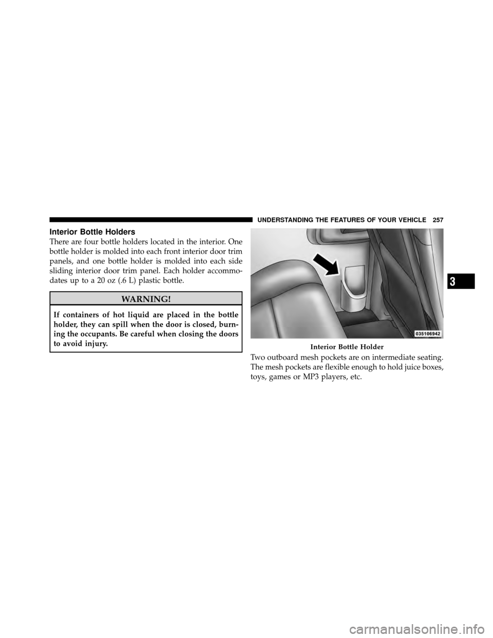 CHRYSLER TOWN AND COUNTRY 2012 5.G Owners Manual Interior Bottle Holders
There are four bottle holders located in the interior. One
bottle holder is molded into each front interior door trim
panels, and one bottle holder is molded into each side
sli