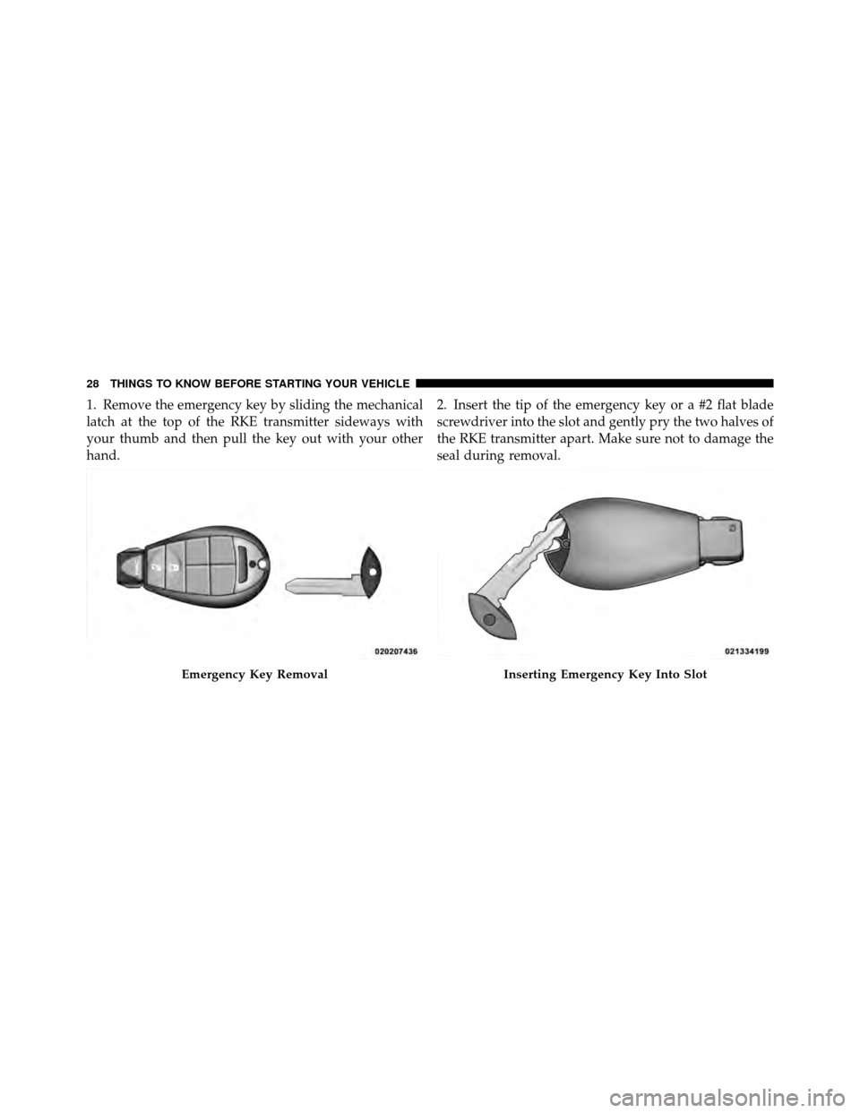 CHRYSLER TOWN AND COUNTRY 2012 5.G Owners Manual 1. Remove the emergency key by sliding the mechanical
latch at the top of the RKE transmitter sideways with
your thumb and then pull the key out with your other
hand.2. Insert the tip of the emergency