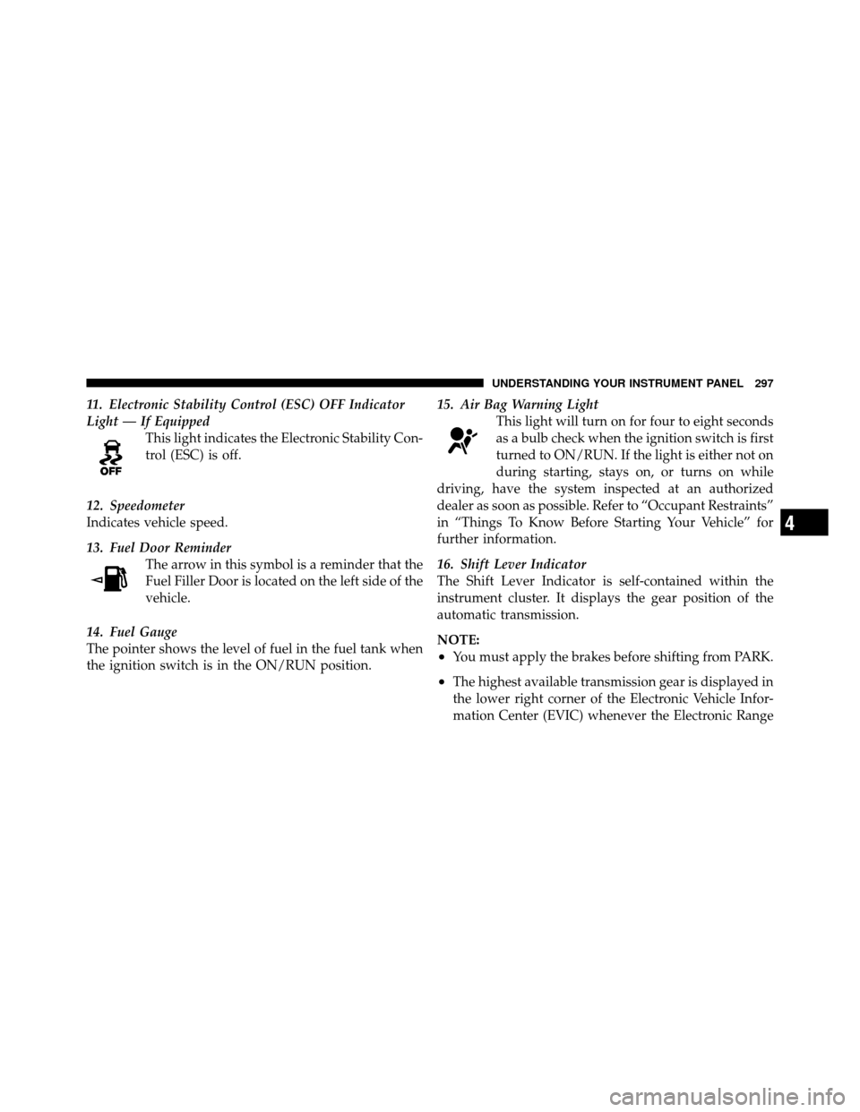 CHRYSLER TOWN AND COUNTRY 2012 5.G Owners Manual 11. Electronic Stability Control (ESC) OFF Indicator
Light — If EquippedThis light indicates the Electronic Stability Con-
trol (ESC) is off.
12. Speedometer
Indicates vehicle speed.
13. Fuel Door R