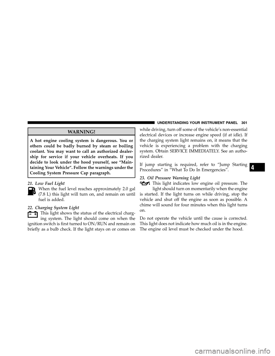 CHRYSLER TOWN AND COUNTRY 2012 5.G Owners Manual WARNING!
A hot engine cooling system is dangerous. You or
others could be badly burned by steam or boiling
coolant. You may want to call an authorized dealer-
ship for service if your vehicle overheat