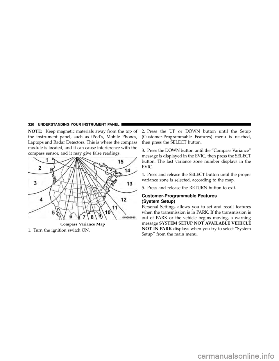 CHRYSLER TOWN AND COUNTRY 2012 5.G Owners Manual NOTE:Keep magnetic materials away from the top of
the instrument panel, such as iPod’s, Mobile Phones,
Laptops and Radar Detectors. This is where the compass
module is located, and it can cause inte