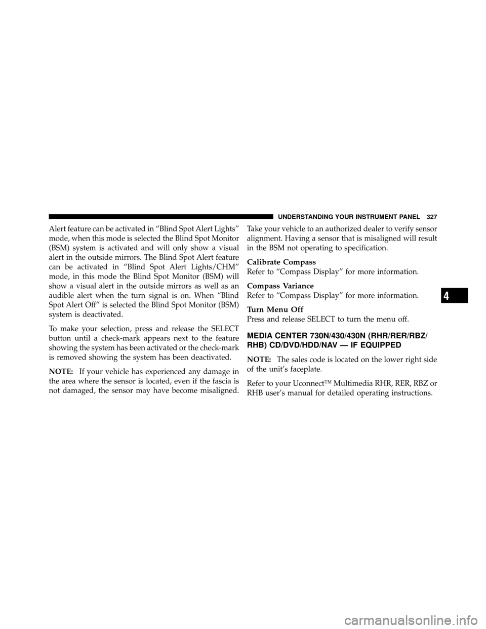 CHRYSLER TOWN AND COUNTRY 2012 5.G Owners Manual Alert feature can be activated in “Blind Spot Alert Lights”
mode, when this mode is selected the Blind Spot Monitor
(BSM) system is activated and will only show a visual
alert in the outside mirro