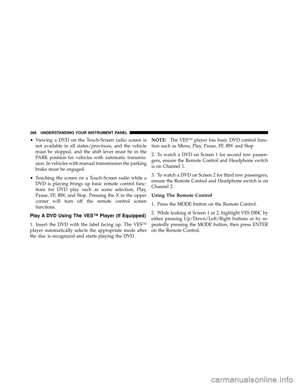 CHRYSLER TOWN AND COUNTRY 2012 5.G Owners Manual •Viewing a DVD on the Touch-Screen radio screen is
not available in all states/provinces, and the vehicle
must be stopped, and the shift lever must be in the
PARK position for vehicles with automati