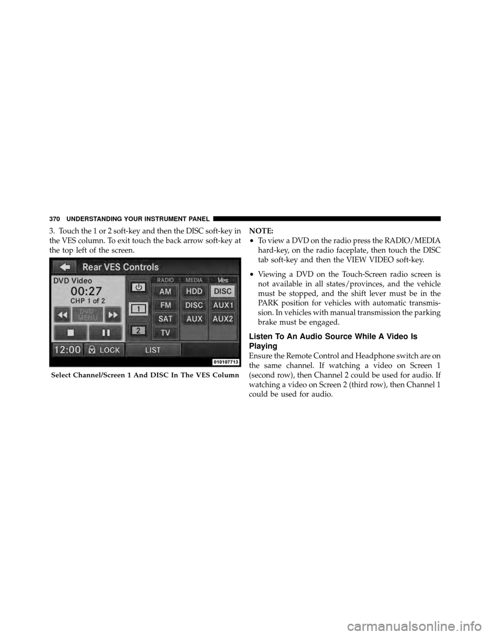 CHRYSLER TOWN AND COUNTRY 2012 5.G Owners Manual 3. Touch the 1 or 2 soft-key and then the DISC soft-key in
the VES column. To exit touch the back arrow soft-key at
the top left of the screen.NOTE:
•To view a DVD on the radio press the RADIO/MEDIA CHRYSLER TOWN AND COUNTRY 2012 5.G Owners Manual 3. Touch the 1 or 2 soft-key and then the DISC soft-key in
the VES column. To exit touch the back arrow soft-key at
the top left of the screen.NOTE:
•To view a DVD on the radio press the RADIO/MEDIA