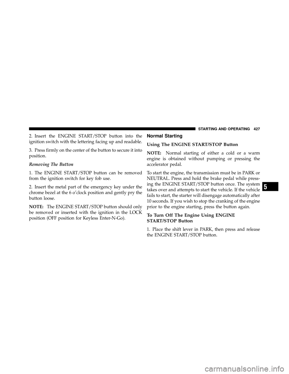 CHRYSLER TOWN AND COUNTRY 2012 5.G Owners Manual 2. Insert the ENGINE START/STOP button into the
ignition switch with the lettering facing up and readable.
3. Press firmly on the center of the button to secure it into
position.
Removing The Button
1