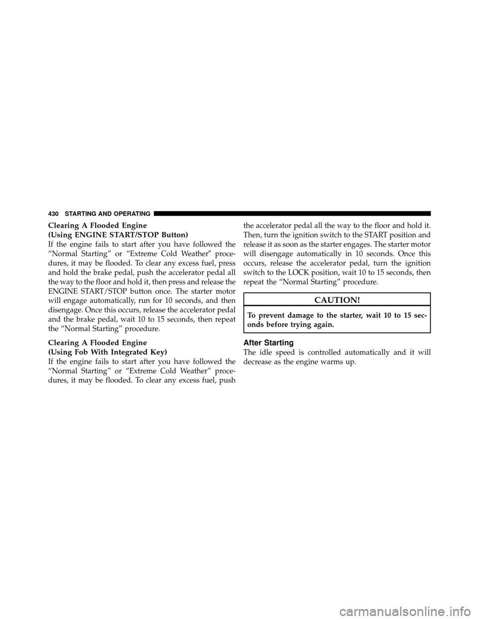 CHRYSLER TOWN AND COUNTRY 2012 5.G Owners Manual Clearing A Flooded Engine
(Using ENGINE START/STOP Button)
If the engine fails to start after you have followed the
“Normal Starting” or “Extreme Cold Weatherproce-
dures, it may be flooded. To