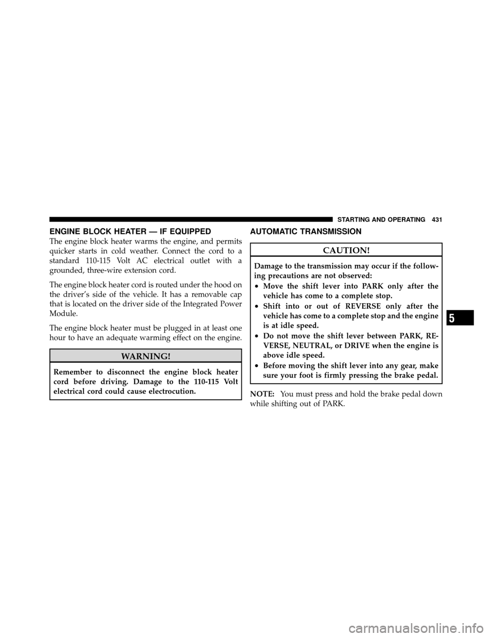 CHRYSLER TOWN AND COUNTRY 2012 5.G Owners Manual ENGINE BLOCK HEATER — IF EQUIPPED
The engine block heater warms the engine, and permits
quicker starts in cold weather. Connect the cord to a
standard 110-115 Volt AC electrical outlet with a
ground