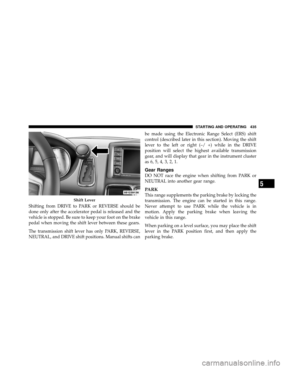 CHRYSLER TOWN AND COUNTRY 2012 5.G Owners Manual Shifting from DRIVE to PARK or REVERSE should be
done only after the accelerator pedal is released and the
vehicle is stopped. Be sure to keep your foot on the brake
pedal when moving the shift lever 