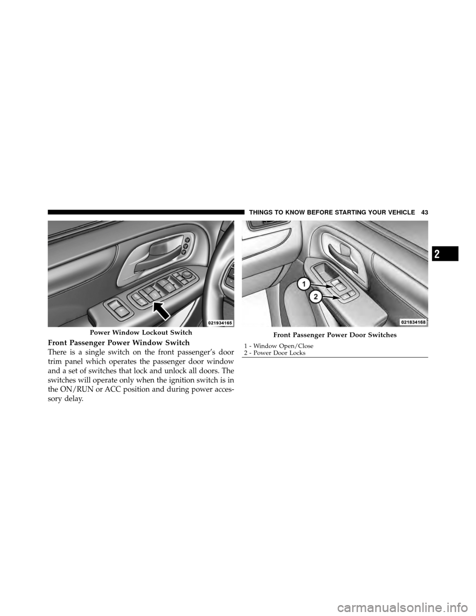 CHRYSLER TOWN AND COUNTRY 2012 5.G Service Manual Front Passenger Power Window Switch
There is a single switch on the front passenger’s door
trim panel which operates the passenger door window
and a set of switches that lock and unlock all doors. T
