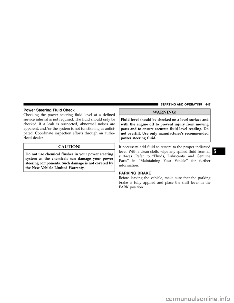 CHRYSLER TOWN AND COUNTRY 2012 5.G Owners Manual Power Steering Fluid Check
Checking the power steering fluid level at a defined
service interval is not required. The fluid should only be
checked if a leak is suspected, abnormal noises are
apparent,