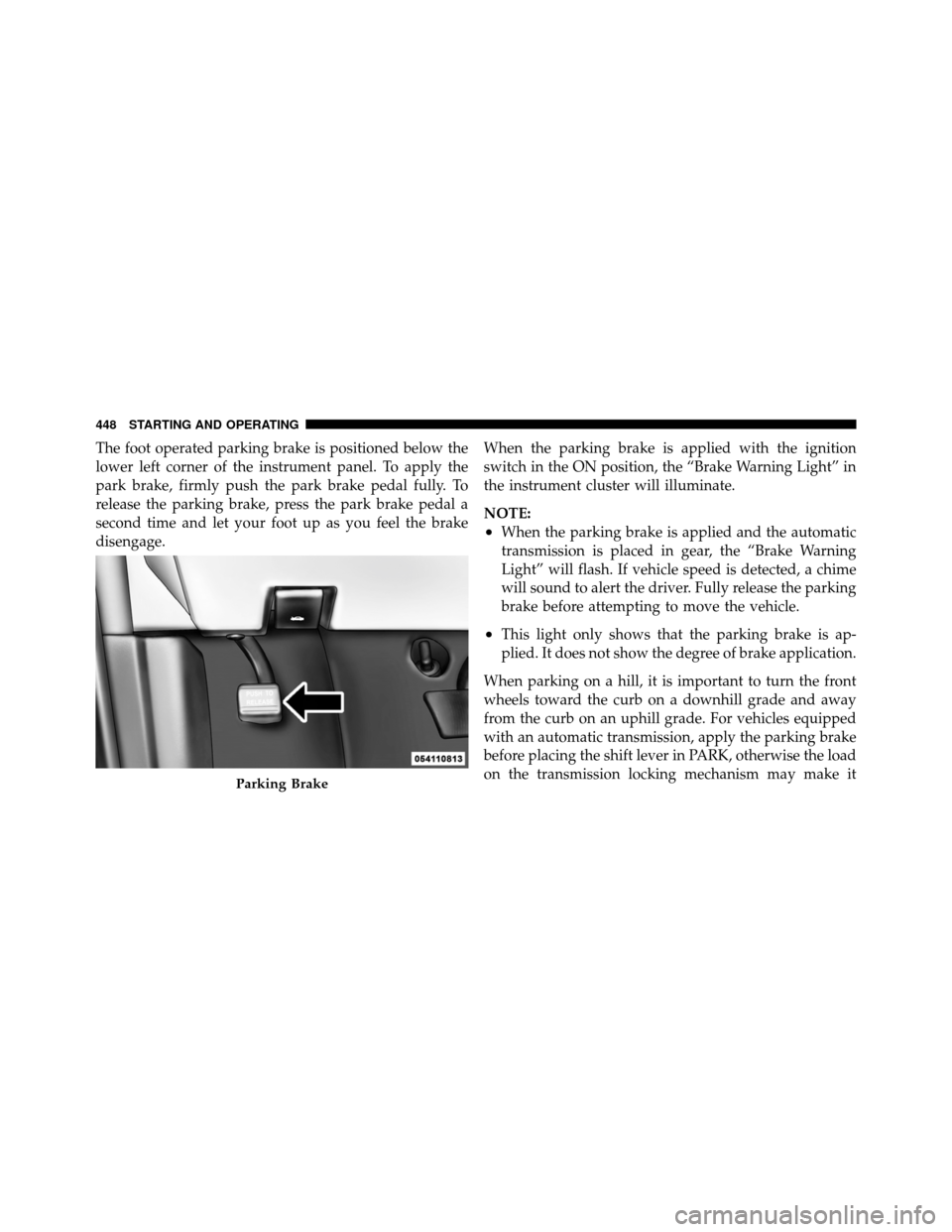 CHRYSLER TOWN AND COUNTRY 2012 5.G Owners Manual The foot operated parking brake is positioned below the
lower left corner of the instrument panel. To apply the
park brake, firmly push the park brake pedal fully. To
release the parking brake, press 