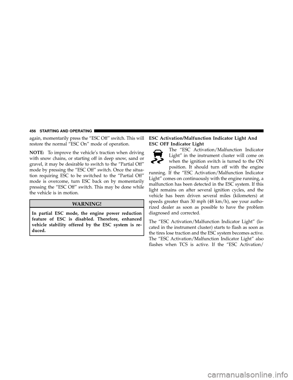 CHRYSLER TOWN AND COUNTRY 2012 5.G Owners Manual again, momentarily press the “ESC Off” switch. This will
restore the normal “ESC On” mode of operation.
NOTE:To improve the vehicle’s traction when driving
with snow chains, or starting off 
