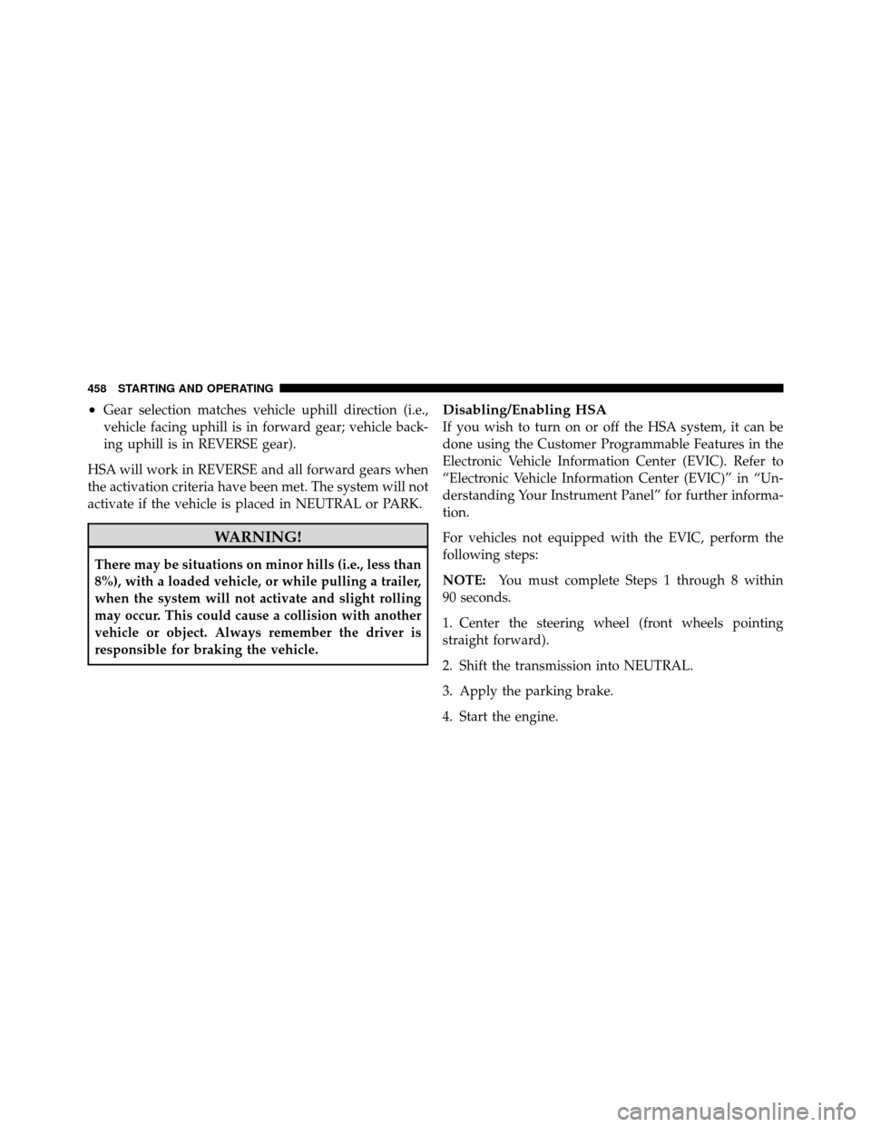 CHRYSLER TOWN AND COUNTRY 2012 5.G Owners Manual •Gear selection matches vehicle uphill direction (i.e.,
vehicle facing uphill is in forward gear; vehicle back-
ing uphill is in REVERSE gear).
HSA will work in REVERSE and all forward gears when
th