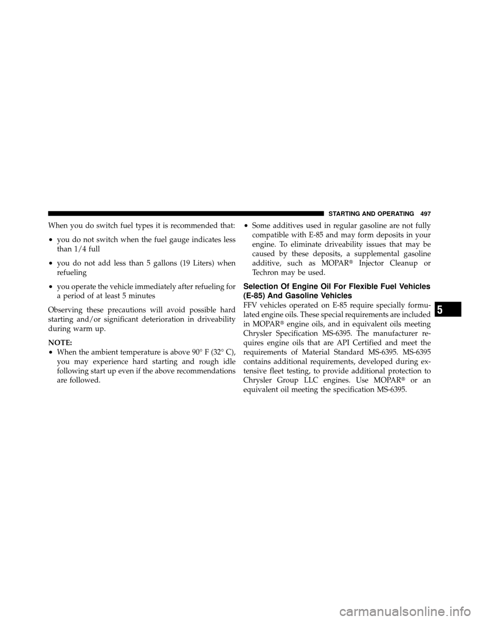 CHRYSLER TOWN AND COUNTRY 2012 5.G Owners Manual When you do switch fuel types it is recommended that:
•you do not switch when the fuel gauge indicates less
than 1/4 full
•you do not add less than 5 gallons (19 Liters) when
refueling
•you oper