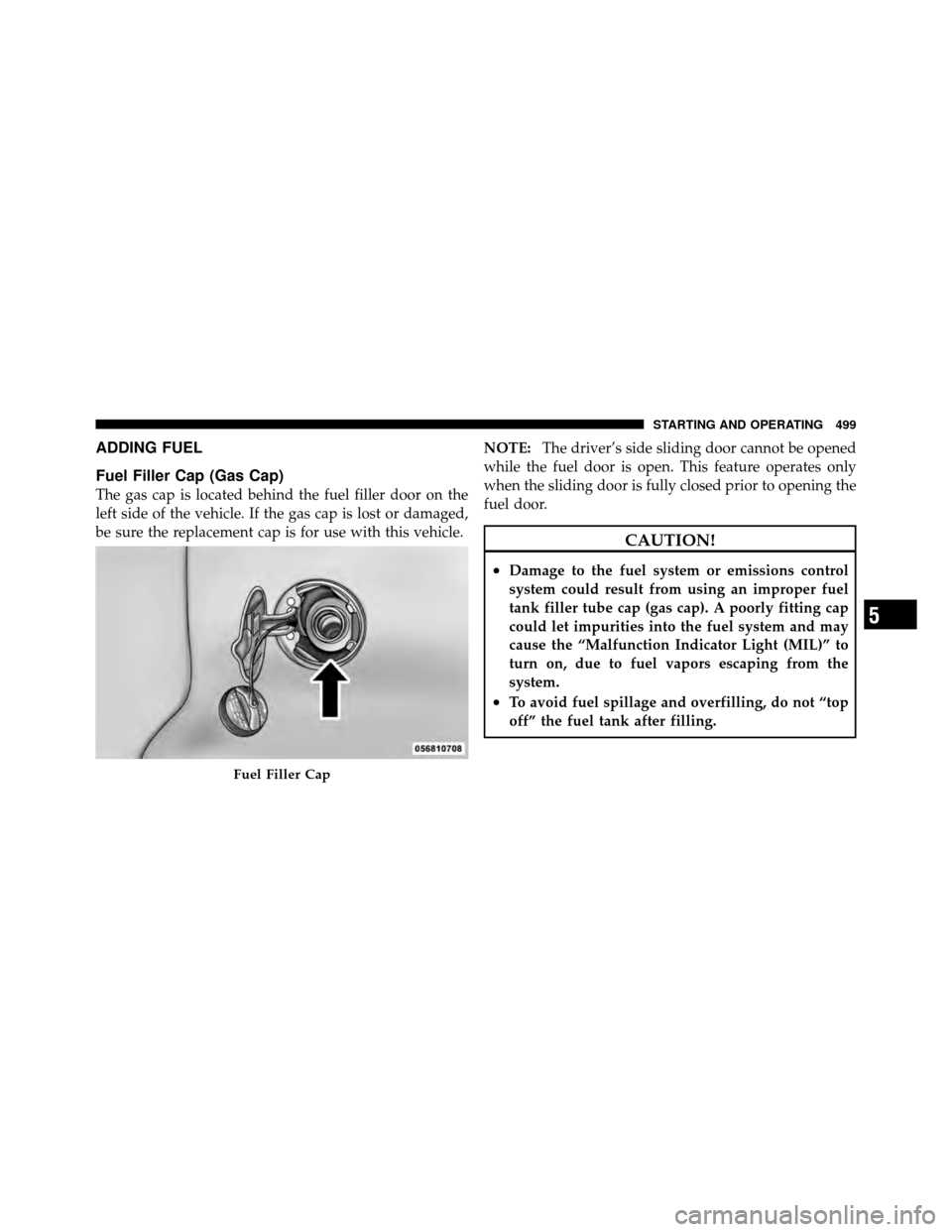 CHRYSLER TOWN AND COUNTRY 2012 5.G Owners Manual ADDING FUEL
Fuel Filler Cap (Gas Cap)
The gas cap is located behind the fuel filler door on the
left side of the vehicle. If the gas cap is lost or damaged,
be sure the replacement cap is for use with