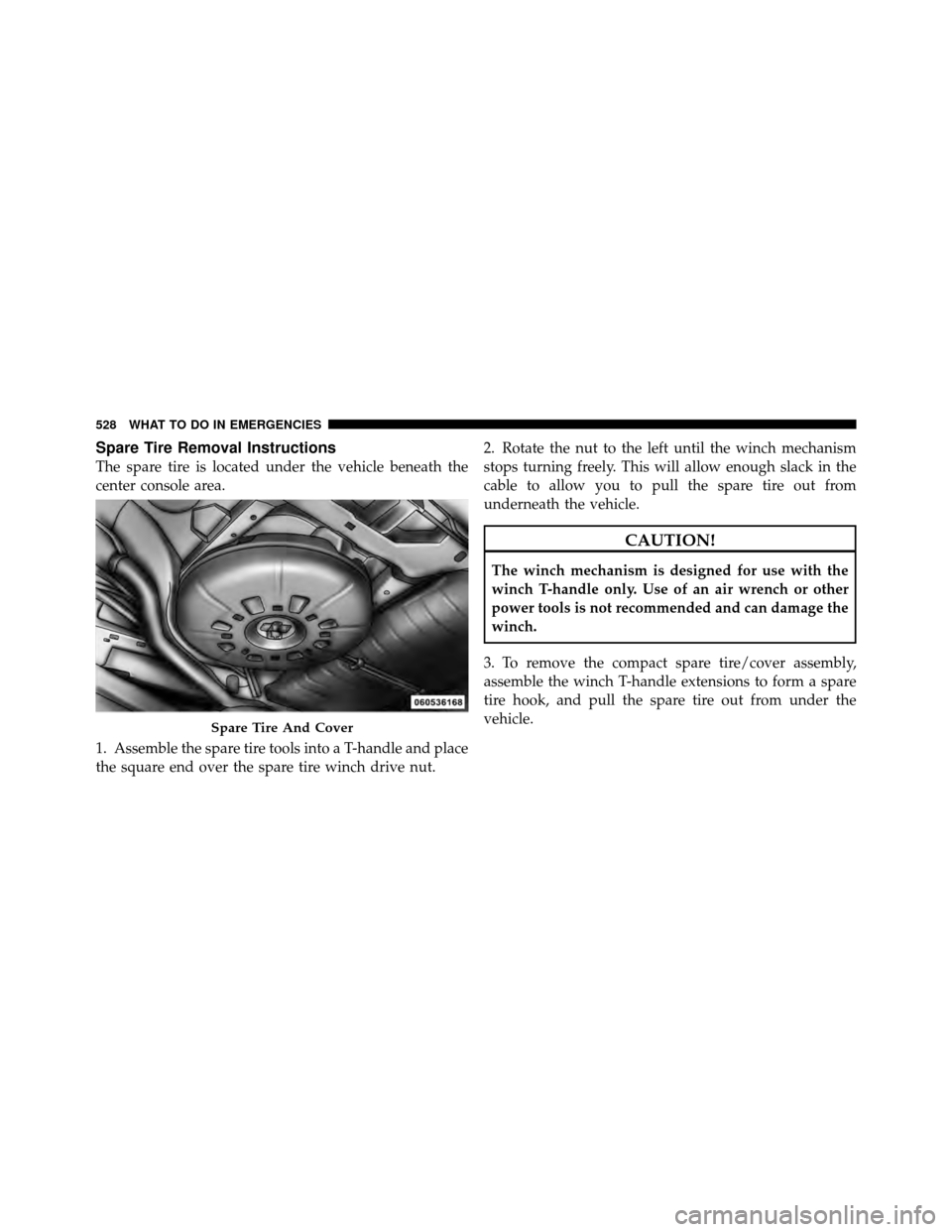 CHRYSLER TOWN AND COUNTRY 2012 5.G Owners Manual Spare Tire Removal Instructions
The spare tire is located under the vehicle beneath the
center console area.
1. Assemble the spare tire tools into a T-handle and place
the square end over the spare ti