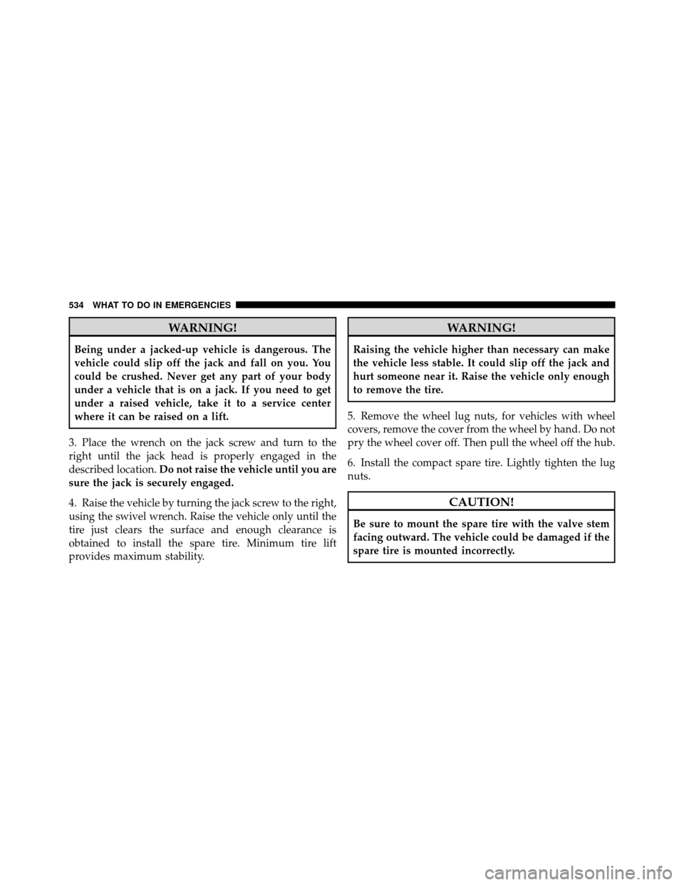 CHRYSLER TOWN AND COUNTRY 2012 5.G Owners Manual WARNING!
Being under a jacked-up vehicle is dangerous. The
vehicle could slip off the jack and fall on you. You
could be crushed. Never get any part of your body
under a vehicle that is on a jack. If 