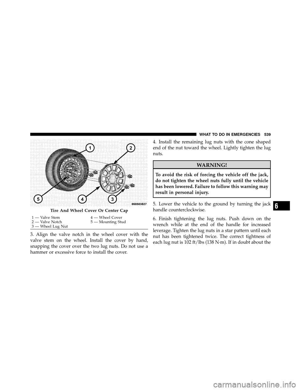 CHRYSLER TOWN AND COUNTRY 2012 5.G Owners Manual 3. Align the valve notch in the wheel cover with the
valve stem on the wheel. Install the cover by hand,
snapping the cover over the two lug nuts. Do not use a
hammer or excessive force to install the CHRYSLER TOWN AND COUNTRY 2012 5.G Owners Manual 3. Align the valve notch in the wheel cover with the
valve stem on the wheel. Install the cover by hand,
snapping the cover over the two lug nuts. Do not use a
hammer or excessive force to install the