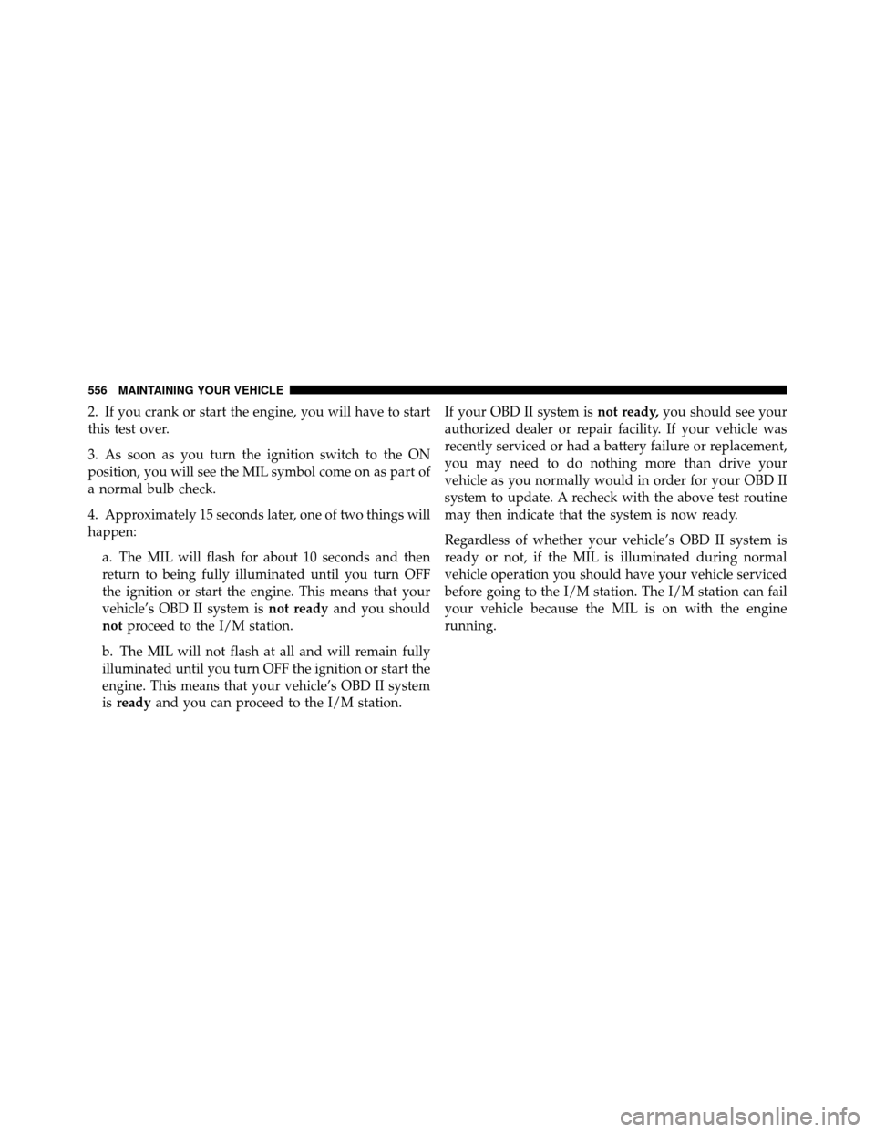 CHRYSLER TOWN AND COUNTRY 2012 5.G Owners Manual 2. If you crank or start the engine, you will have to start
this test over.
3. As soon as you turn the ignition switch to the ON
position, you will see the MIL symbol come on as part of
a normal bulb 