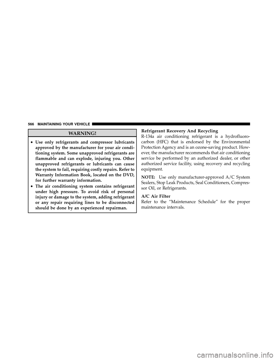 CHRYSLER TOWN AND COUNTRY 2012 5.G Owners Manual WARNING!
•Use only refrigerants and compressor lubricants
approved by the manufacturer for your air condi-
tioning system. Some unapproved refrigerants are
flammable and can explode, injuring you. O