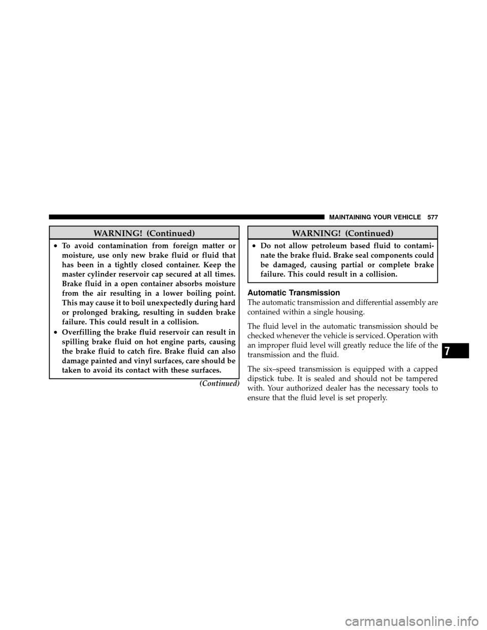 CHRYSLER TOWN AND COUNTRY 2012 5.G Owners Manual WARNING! (Continued)
•To avoid contamination from foreign matter or
moisture, use only new brake fluid or fluid that
has been in a tightly closed container. Keep the
master cylinder reservoir cap se