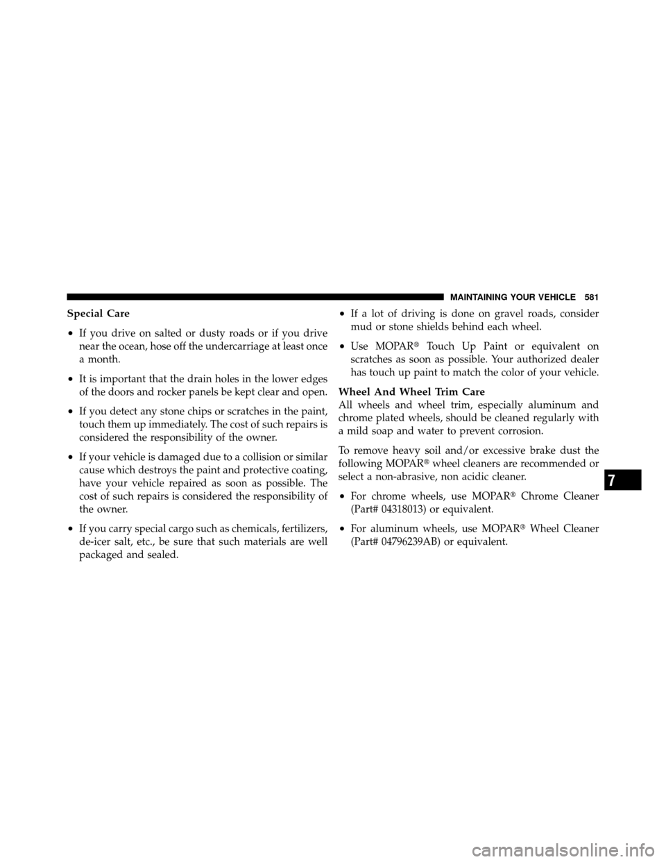 CHRYSLER TOWN AND COUNTRY 2012 5.G Owners Manual Special Care
•
If you drive on salted or dusty roads or if you drive
near the ocean, hose off the undercarriage at least once
a month.
•It is important that the drain holes in the lower edges
of t