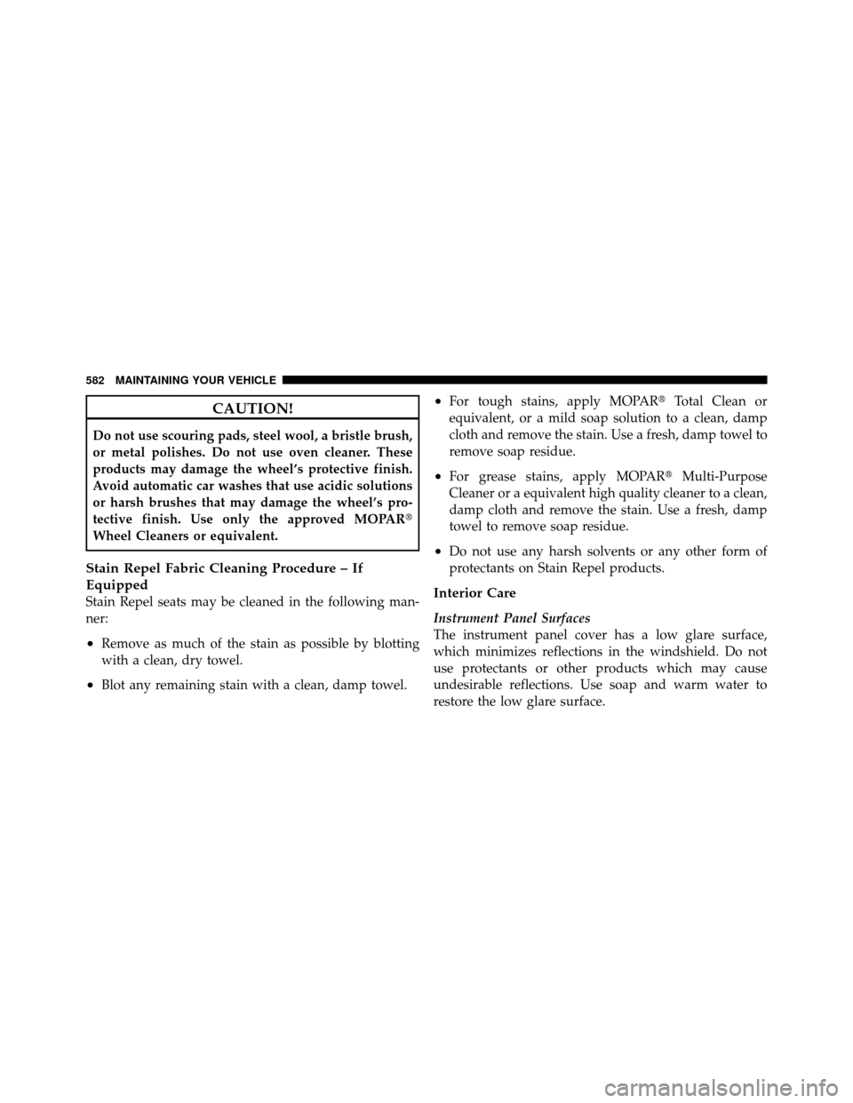 CHRYSLER TOWN AND COUNTRY 2012 5.G Owners Manual CAUTION!
Do not use scouring pads, steel wool, a bristle brush,
or metal polishes. Do not use oven cleaner. These
products may damage the wheel’s protective finish.
Avoid automatic car washes that u