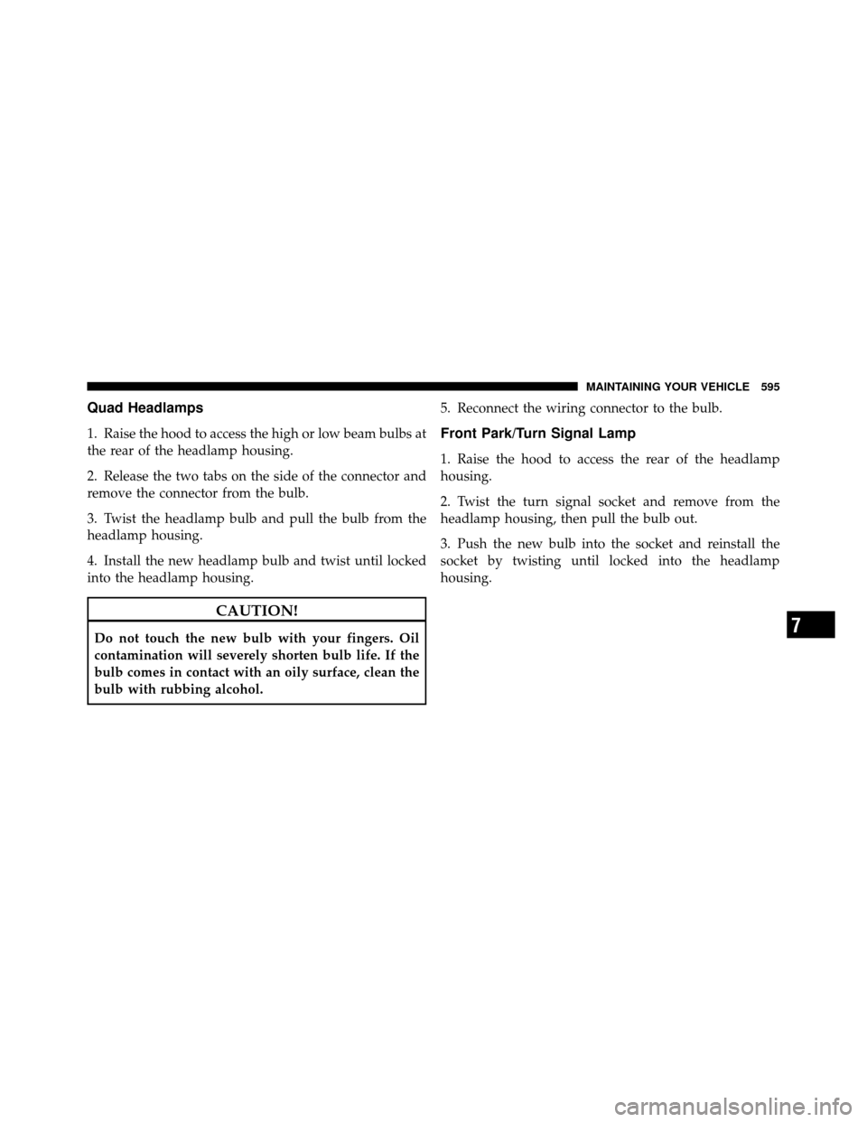 CHRYSLER TOWN AND COUNTRY 2012 5.G Owners Manual Quad Headlamps
1. Raise the hood to access the high or low beam bulbs at
the rear of the headlamp housing.
2. Release the two tabs on the side of the connector and
remove the connector from the bulb.
