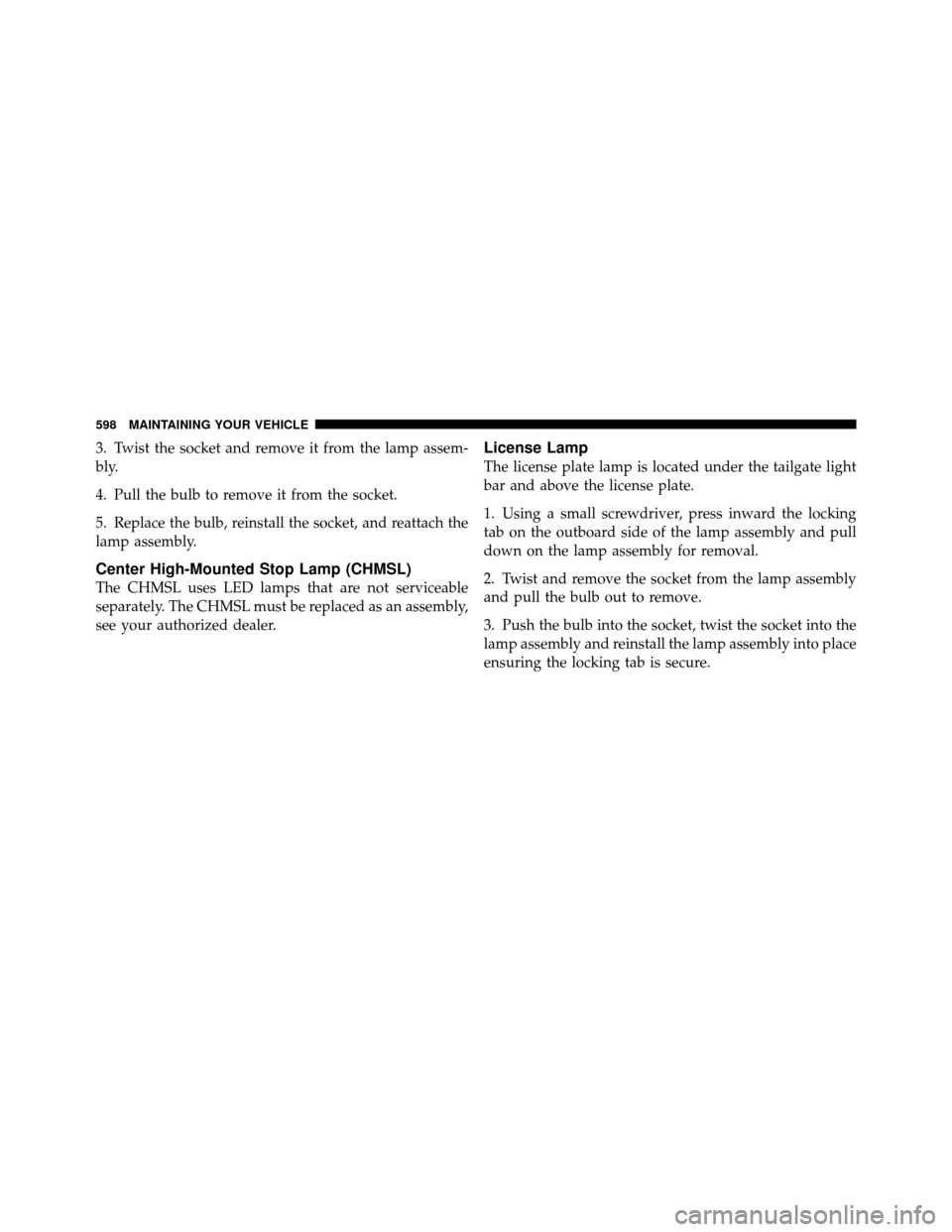 CHRYSLER TOWN AND COUNTRY 2012 5.G Owners Manual 3. Twist the socket and remove it from the lamp assem-
bly.
4. Pull the bulb to remove it from the socket.
5. Replace the bulb, reinstall the socket, and reattach the
lamp assembly.
Center High-Mounte CHRYSLER TOWN AND COUNTRY 2012 5.G Owners Manual 3. Twist the socket and remove it from the lamp assem-
bly.
4. Pull the bulb to remove it from the socket.
5. Replace the bulb, reinstall the socket, and reattach the
lamp assembly.
Center High-Mounte