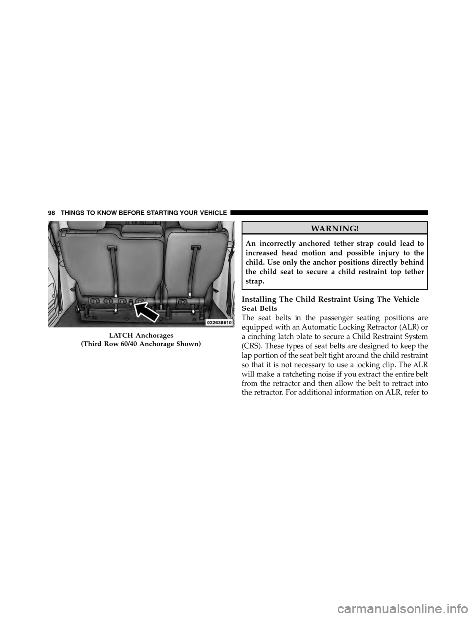 CHRYSLER TOWN AND COUNTRY 2012 5.G Owners Manual WARNING!
An incorrectly anchored tether strap could lead to
increased head motion and possible injury to the
child. Use only the anchor positions directly behind
the child seat to secure a child restr